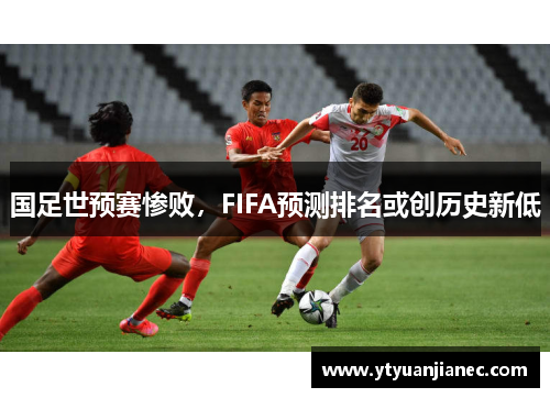 国足世预赛惨败，FIFA预测排名或创历史新低